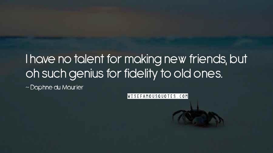 Daphne Du Maurier Quotes: I have no talent for making new friends, but oh such genius for fidelity to old ones.