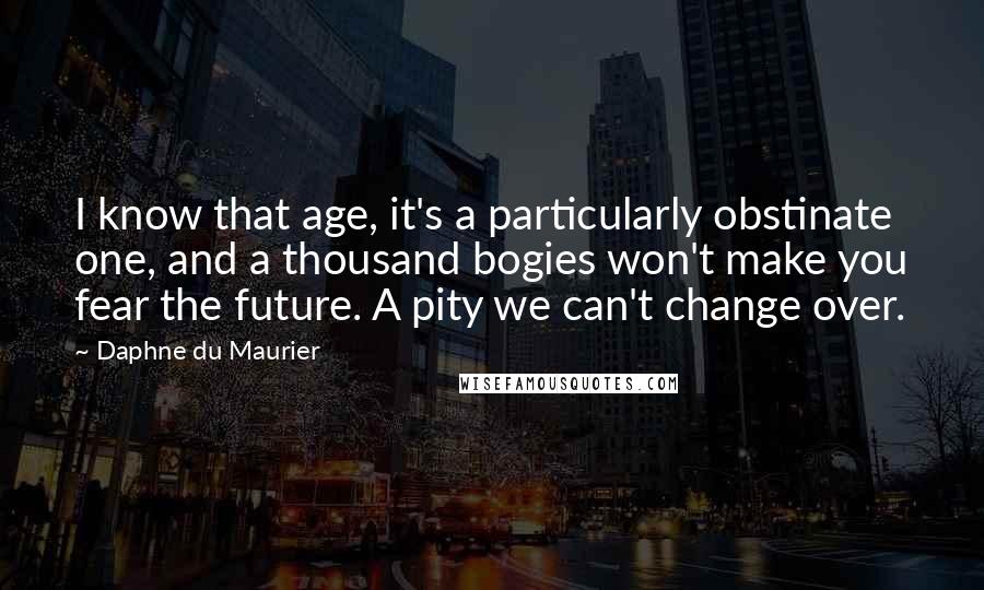 Daphne Du Maurier Quotes: I know that age, it's a particularly obstinate one, and a thousand bogies won't make you fear the future. A pity we can't change over.