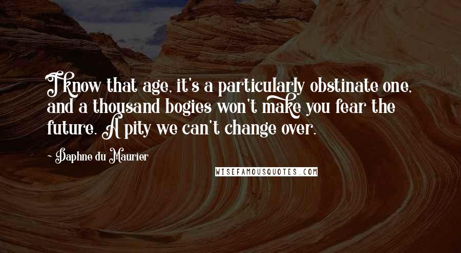 Daphne Du Maurier Quotes: I know that age, it's a particularly obstinate one, and a thousand bogies won't make you fear the future. A pity we can't change over.