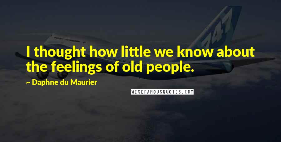 Daphne Du Maurier Quotes: I thought how little we know about the feelings of old people.