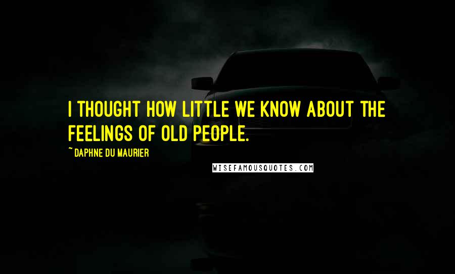 Daphne Du Maurier Quotes: I thought how little we know about the feelings of old people.