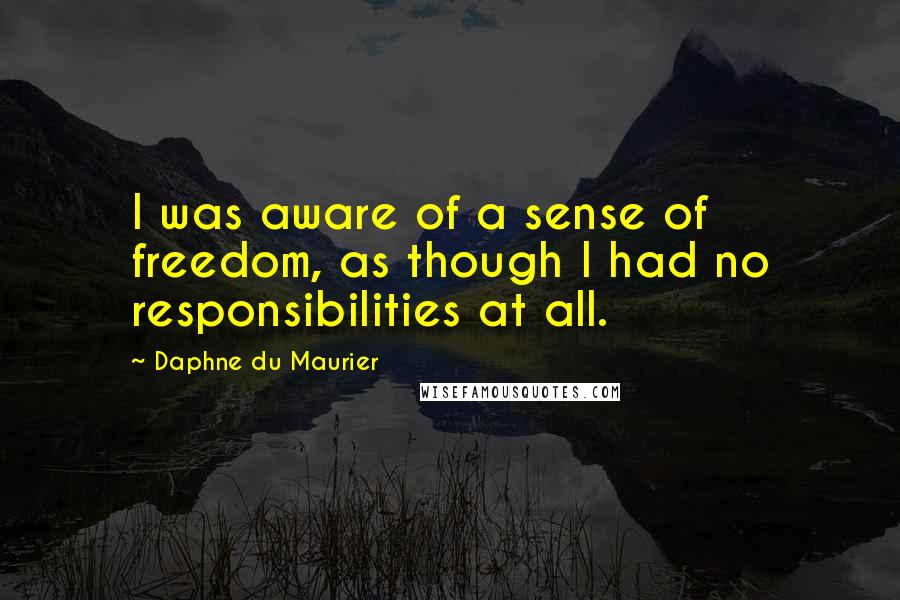 Daphne Du Maurier Quotes: I was aware of a sense of freedom, as though I had no responsibilities at all.