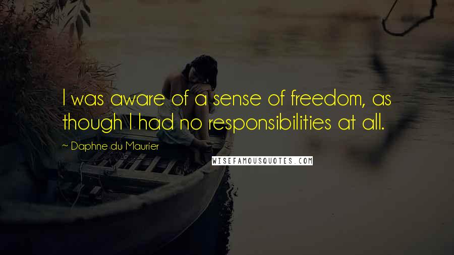 Daphne Du Maurier Quotes: I was aware of a sense of freedom, as though I had no responsibilities at all.