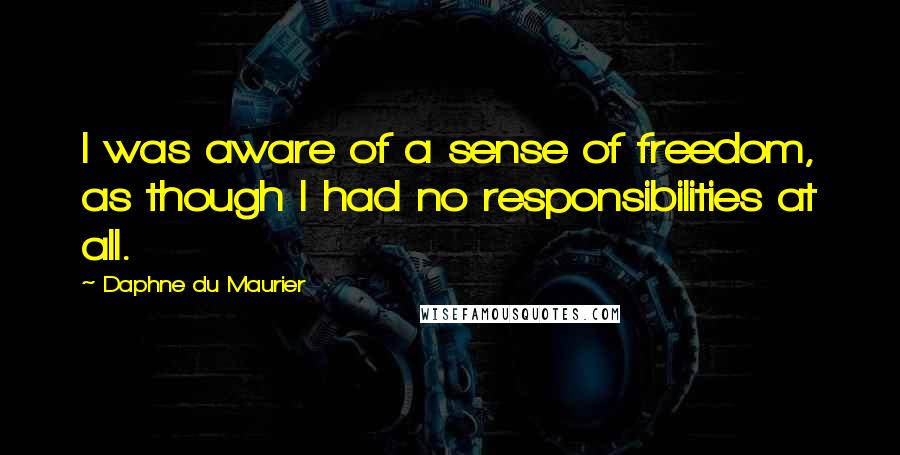 Daphne Du Maurier Quotes: I was aware of a sense of freedom, as though I had no responsibilities at all.