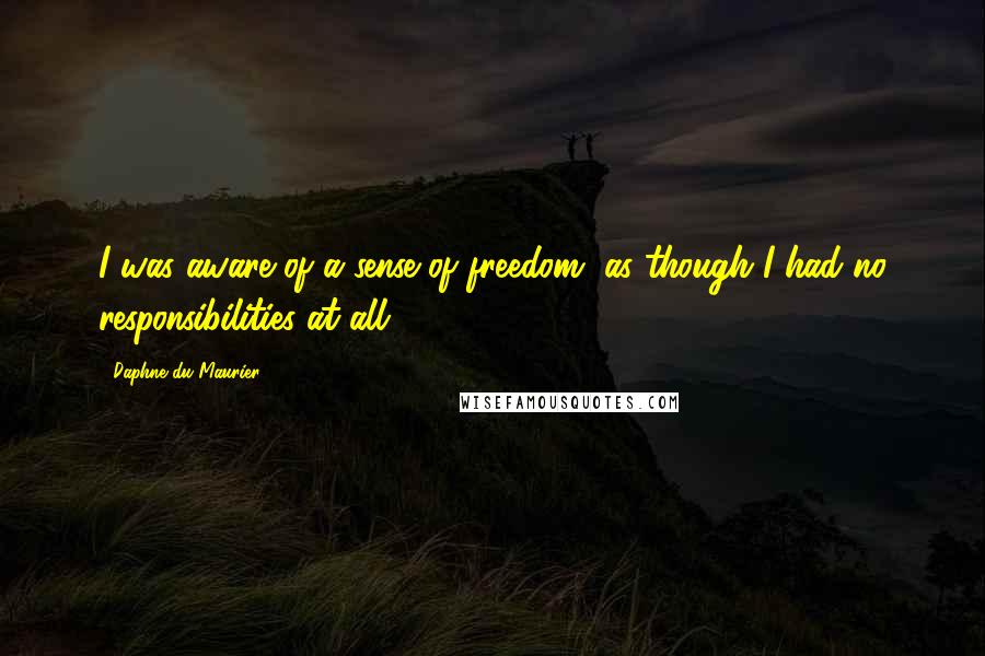 Daphne Du Maurier Quotes: I was aware of a sense of freedom, as though I had no responsibilities at all.