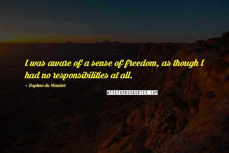 Daphne Du Maurier Quotes: I was aware of a sense of freedom, as though I had no responsibilities at all.