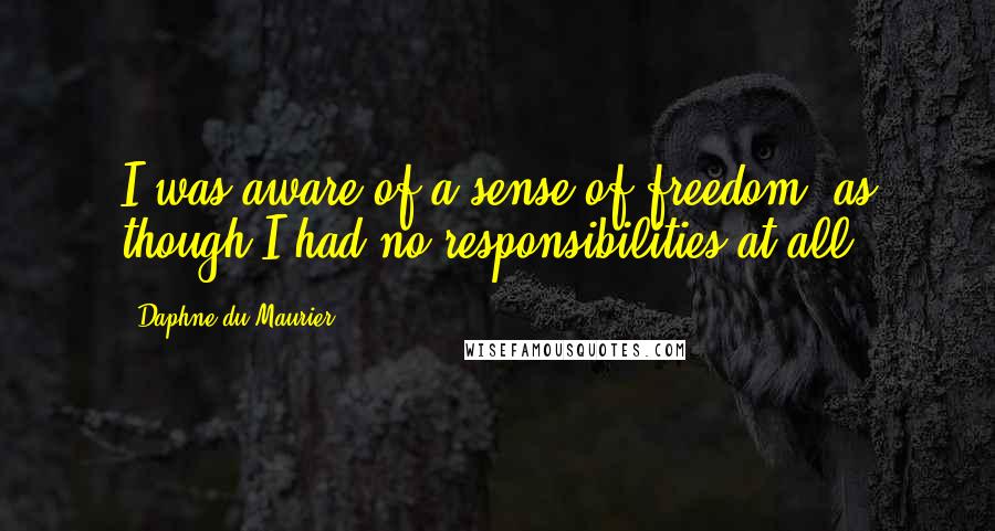 Daphne Du Maurier Quotes: I was aware of a sense of freedom, as though I had no responsibilities at all.