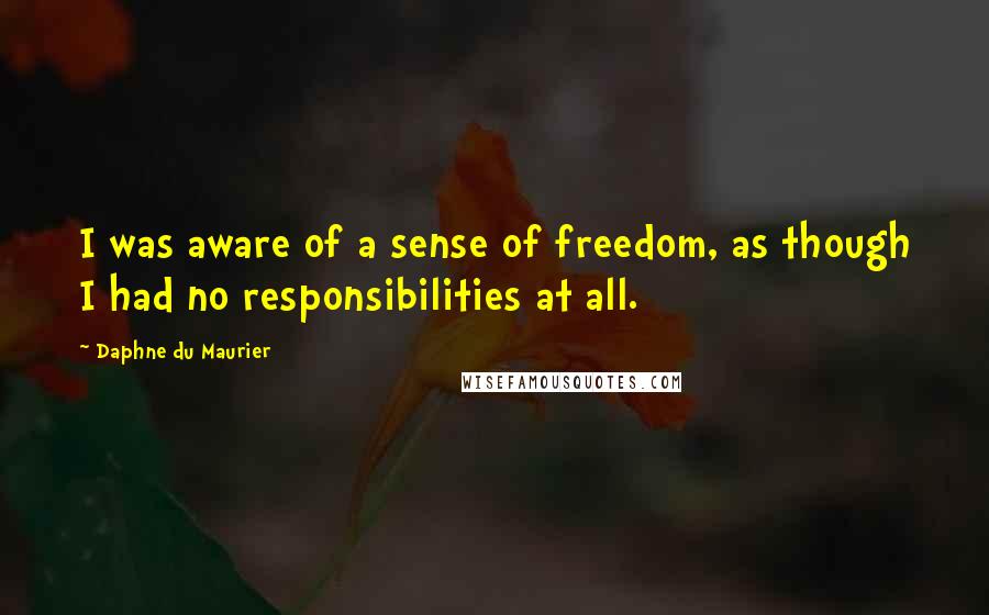 Daphne Du Maurier Quotes: I was aware of a sense of freedom, as though I had no responsibilities at all.