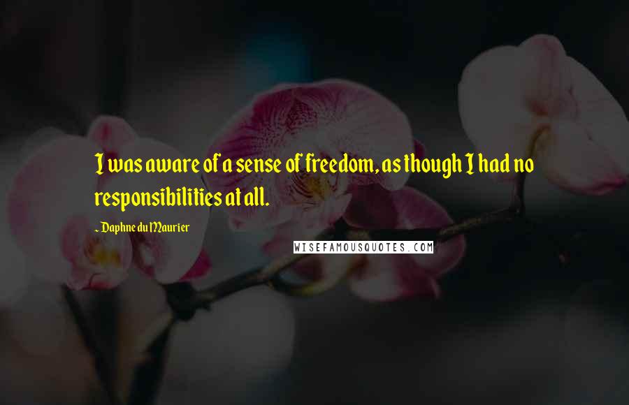 Daphne Du Maurier Quotes: I was aware of a sense of freedom, as though I had no responsibilities at all.