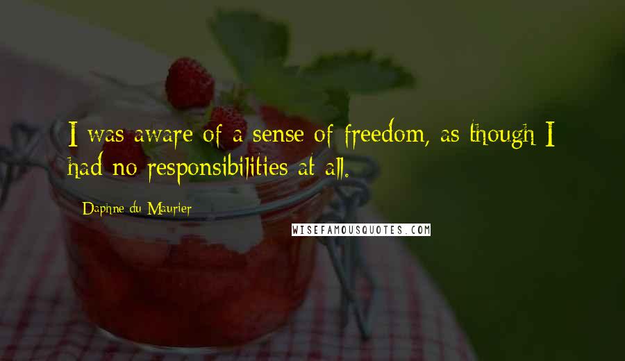 Daphne Du Maurier Quotes: I was aware of a sense of freedom, as though I had no responsibilities at all.