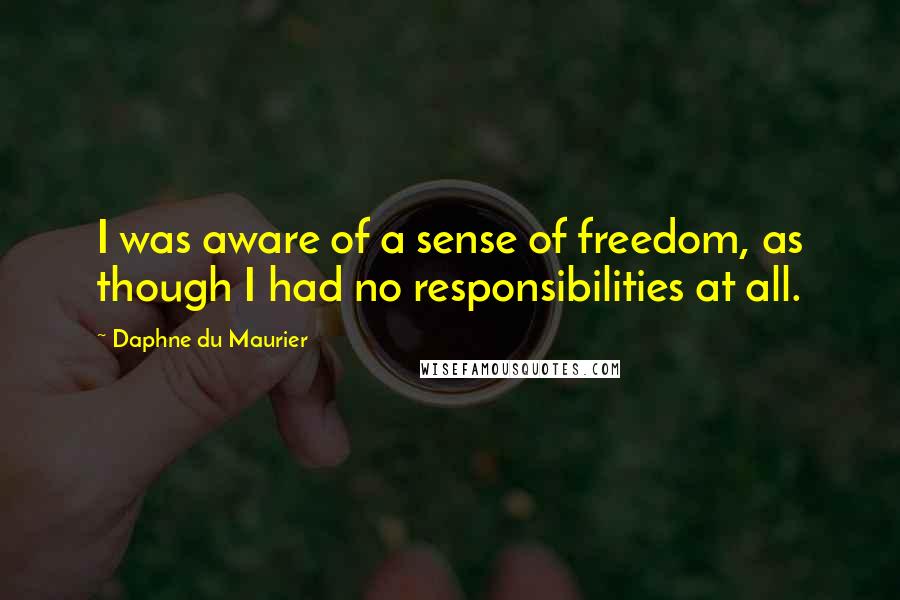 Daphne Du Maurier Quotes: I was aware of a sense of freedom, as though I had no responsibilities at all.