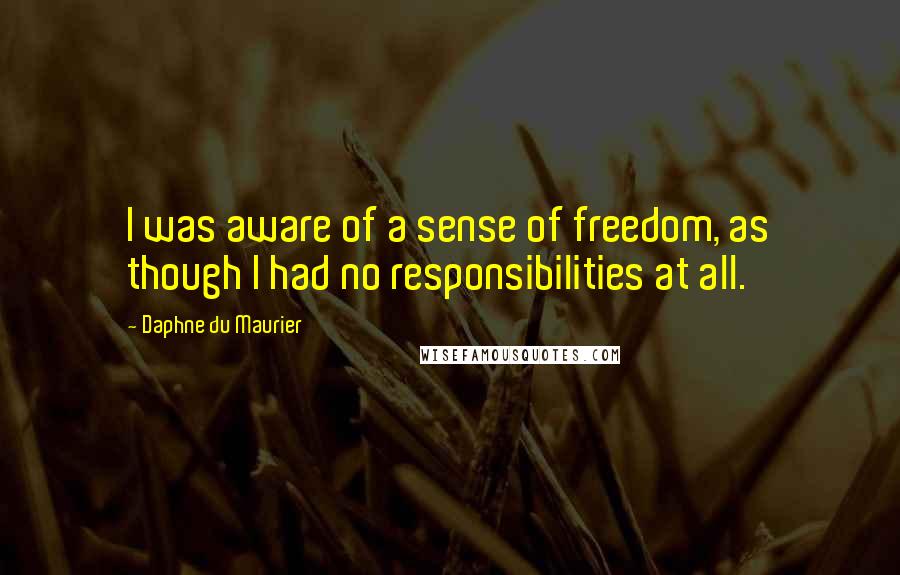 Daphne Du Maurier Quotes: I was aware of a sense of freedom, as though I had no responsibilities at all.
