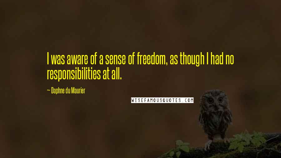 Daphne Du Maurier Quotes: I was aware of a sense of freedom, as though I had no responsibilities at all.