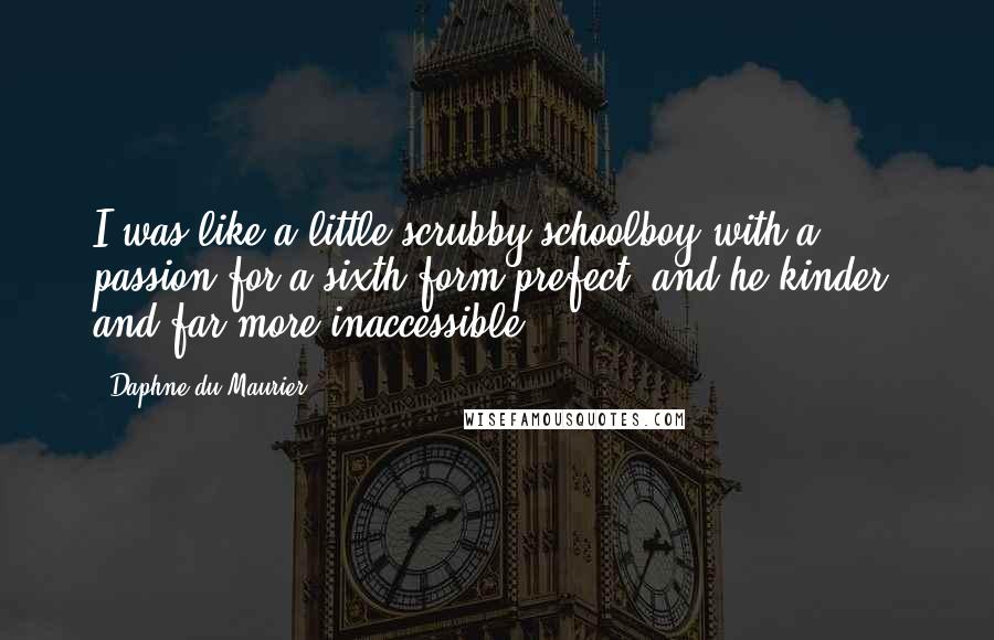 Daphne Du Maurier Quotes: I was like a little scrubby schoolboy with a passion for a sixth-form prefect, and he kinder, and far more inaccessible.