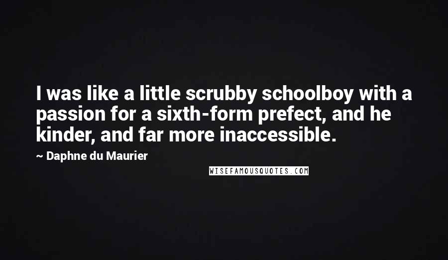 Daphne Du Maurier Quotes: I was like a little scrubby schoolboy with a passion for a sixth-form prefect, and he kinder, and far more inaccessible.