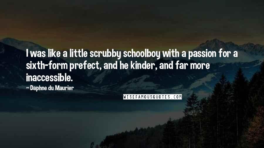 Daphne Du Maurier Quotes: I was like a little scrubby schoolboy with a passion for a sixth-form prefect, and he kinder, and far more inaccessible.