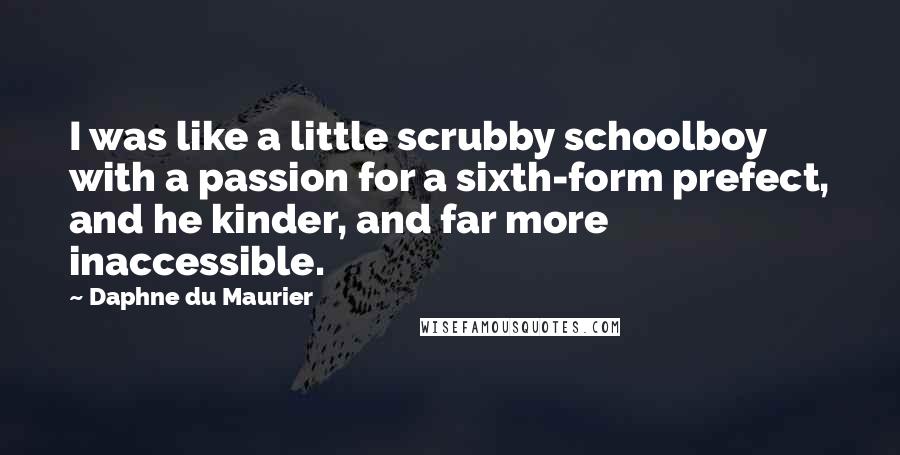 Daphne Du Maurier Quotes: I was like a little scrubby schoolboy with a passion for a sixth-form prefect, and he kinder, and far more inaccessible.