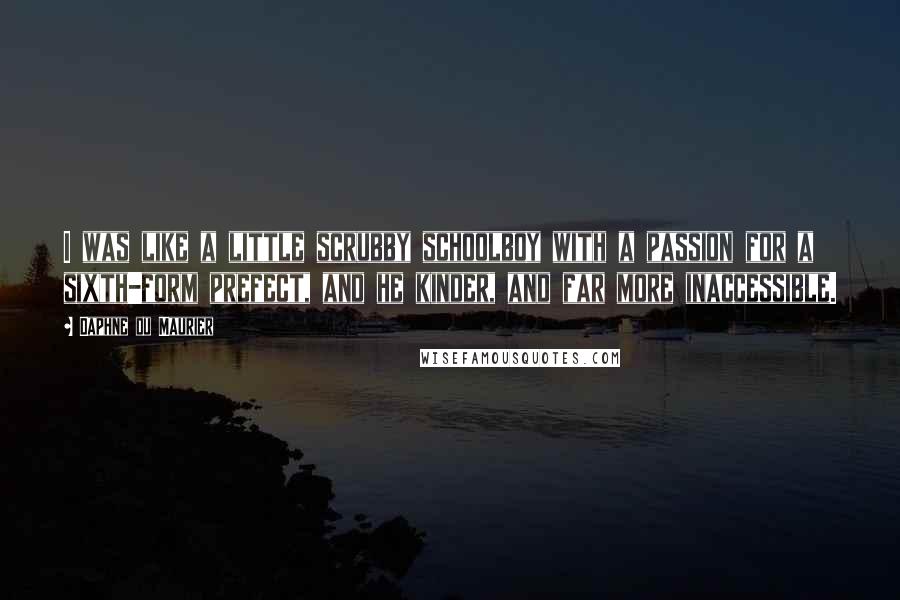 Daphne Du Maurier Quotes: I was like a little scrubby schoolboy with a passion for a sixth-form prefect, and he kinder, and far more inaccessible.