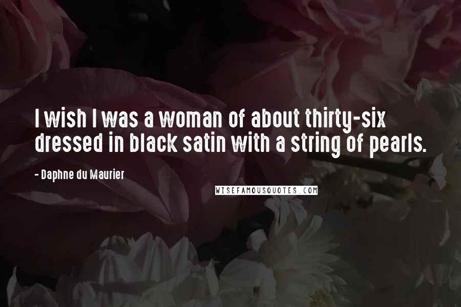 Daphne Du Maurier Quotes: I wish I was a woman of about thirty-six dressed in black satin with a string of pearls.