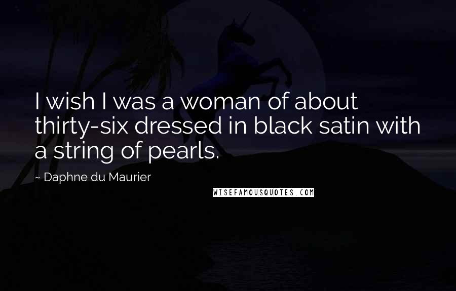 Daphne Du Maurier Quotes: I wish I was a woman of about thirty-six dressed in black satin with a string of pearls.