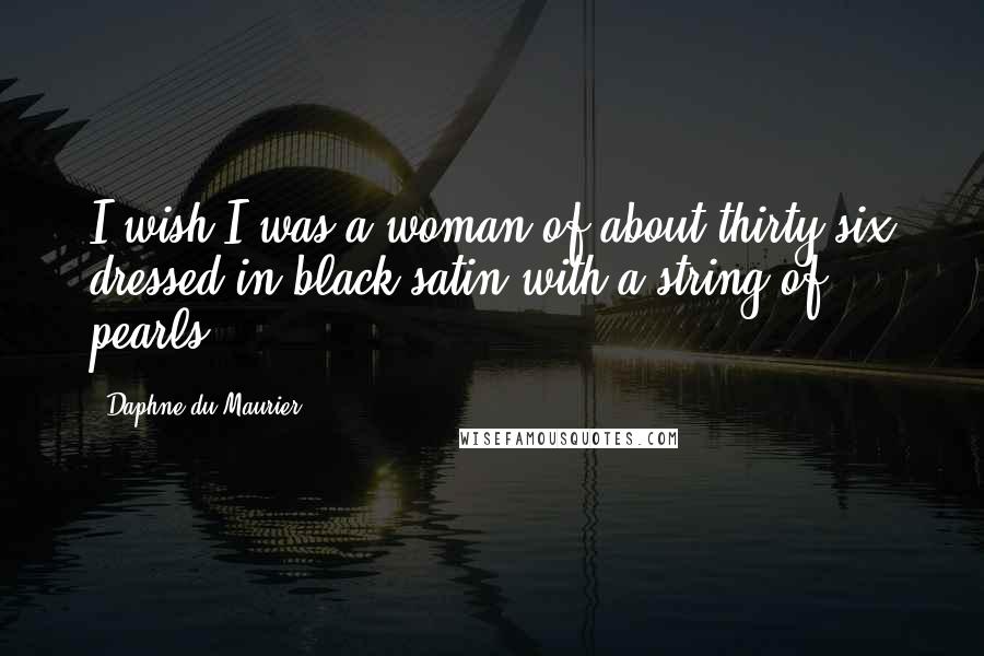 Daphne Du Maurier Quotes: I wish I was a woman of about thirty-six dressed in black satin with a string of pearls.