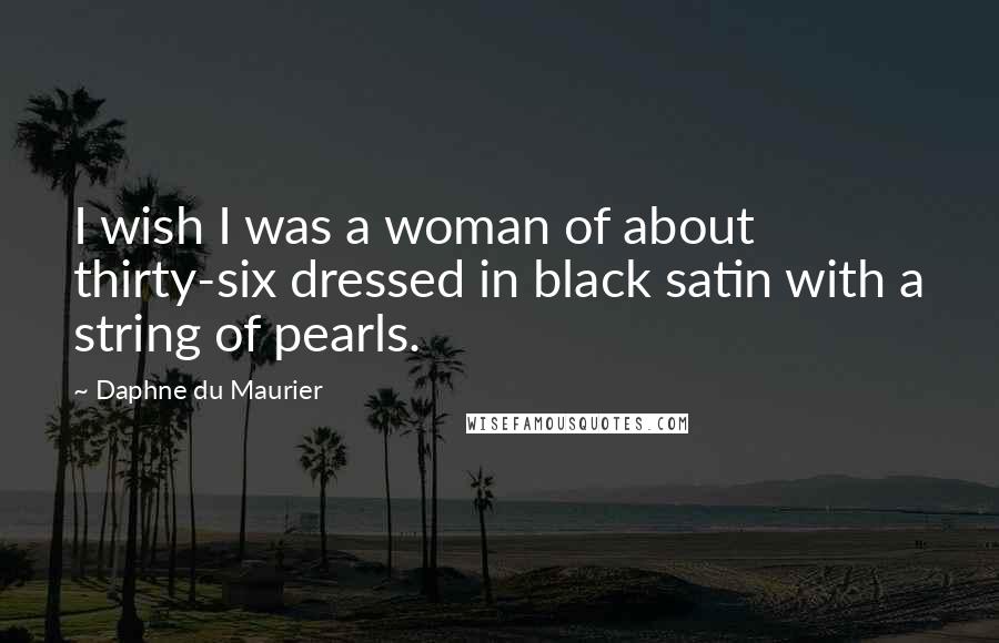 Daphne Du Maurier Quotes: I wish I was a woman of about thirty-six dressed in black satin with a string of pearls.