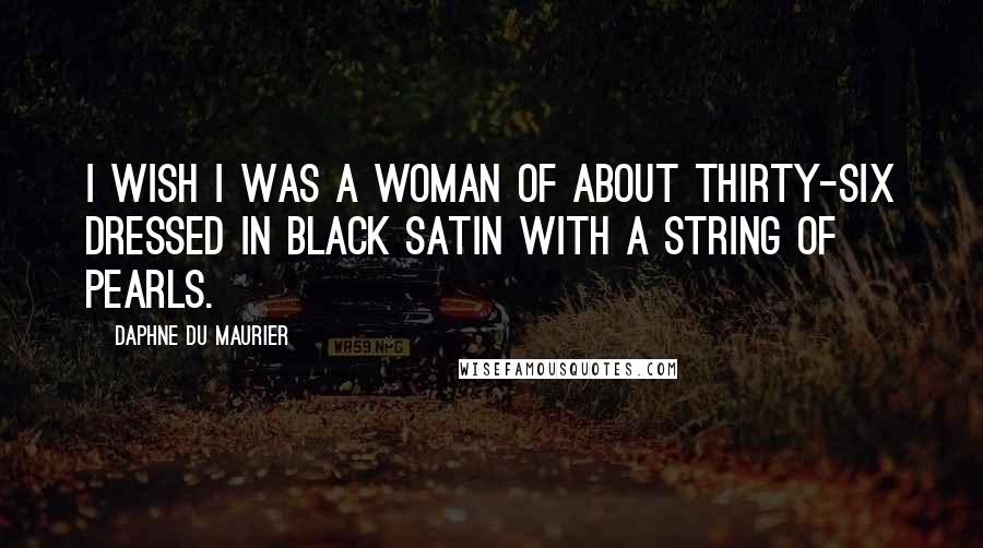 Daphne Du Maurier Quotes: I wish I was a woman of about thirty-six dressed in black satin with a string of pearls.