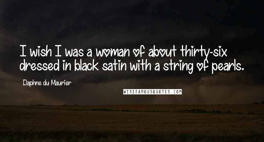 Daphne Du Maurier Quotes: I wish I was a woman of about thirty-six dressed in black satin with a string of pearls.