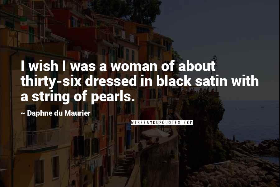 Daphne Du Maurier Quotes: I wish I was a woman of about thirty-six dressed in black satin with a string of pearls.