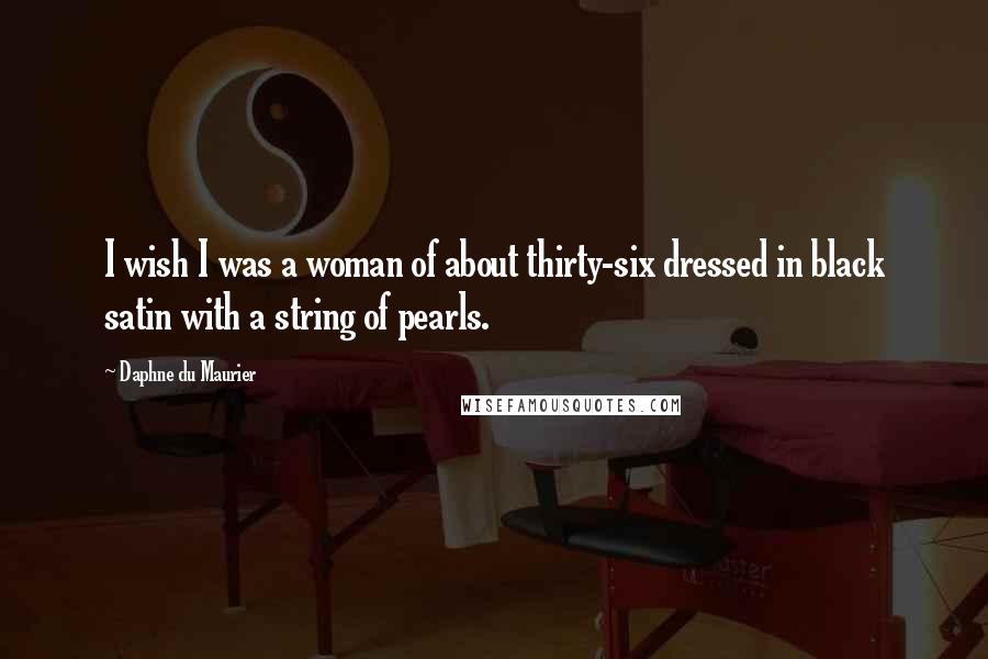 Daphne Du Maurier Quotes: I wish I was a woman of about thirty-six dressed in black satin with a string of pearls.