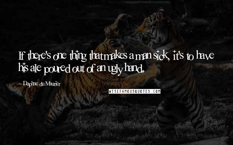 Daphne Du Maurier Quotes: If there's one thing that makes a man sick, it's to have his ale poured out of an ugly hand.