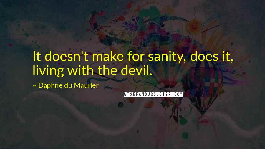 Daphne Du Maurier Quotes: It doesn't make for sanity, does it, living with the devil.