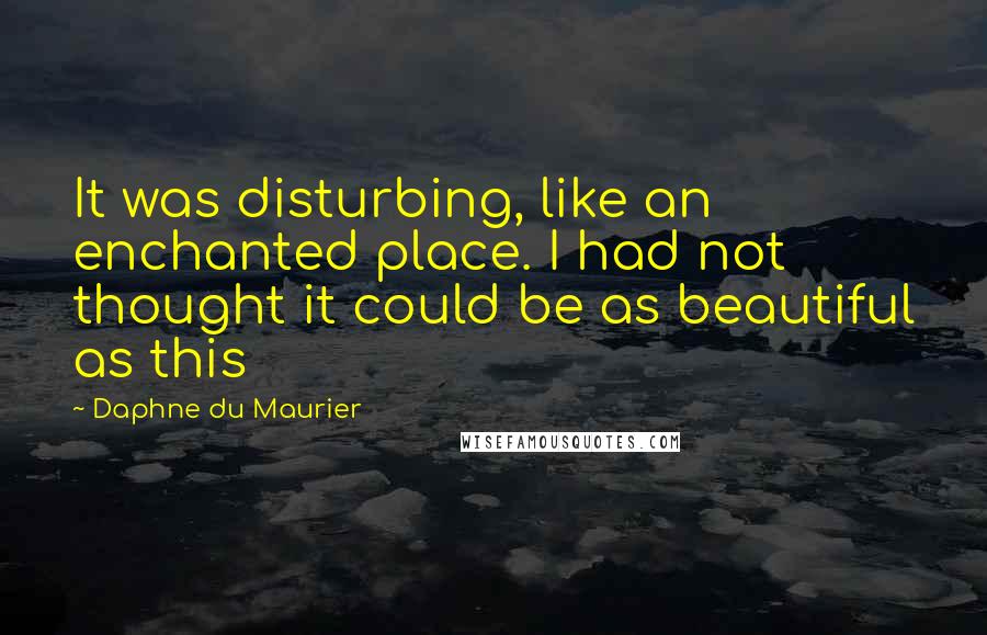 Daphne Du Maurier Quotes: It was disturbing, like an enchanted place. I had not thought it could be as beautiful as this