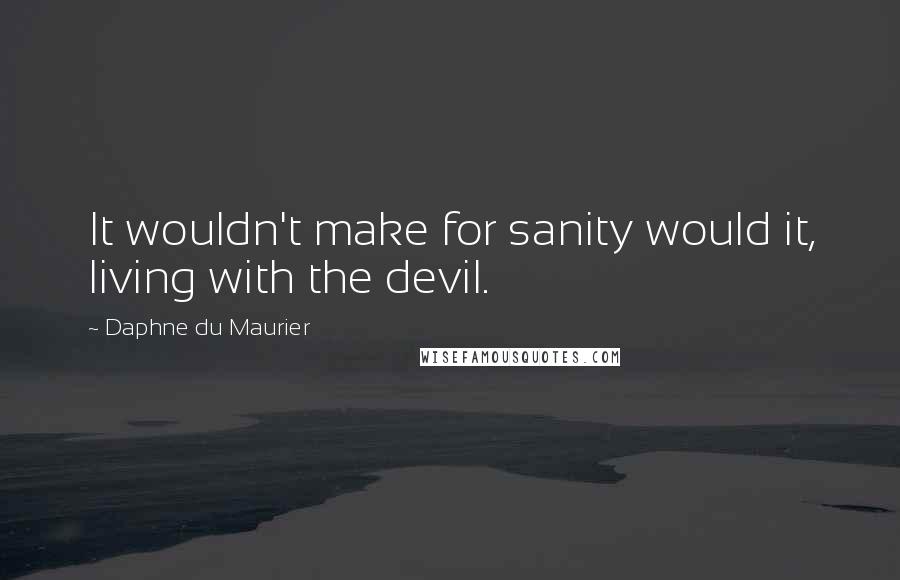 Daphne Du Maurier Quotes: It wouldn't make for sanity would it, living with the devil.