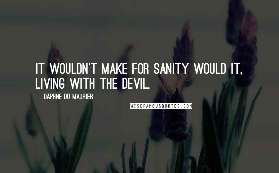 Daphne Du Maurier Quotes: It wouldn't make for sanity would it, living with the devil.