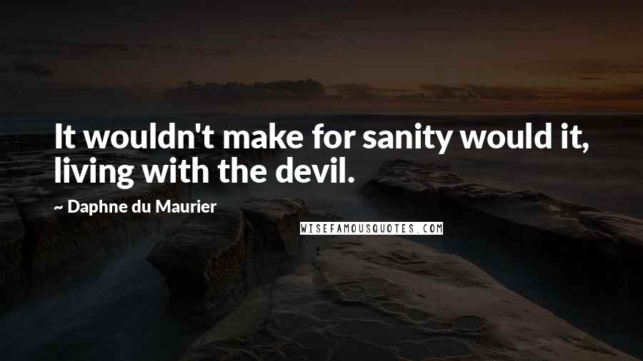 Daphne Du Maurier Quotes: It wouldn't make for sanity would it, living with the devil.