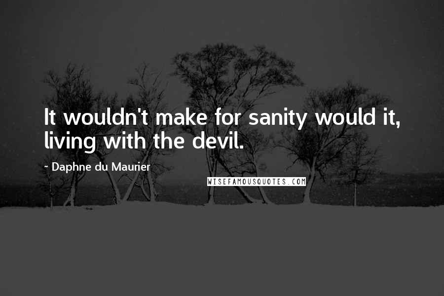 Daphne Du Maurier Quotes: It wouldn't make for sanity would it, living with the devil.
