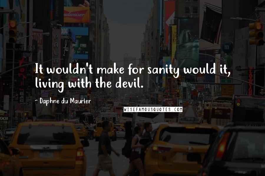 Daphne Du Maurier Quotes: It wouldn't make for sanity would it, living with the devil.