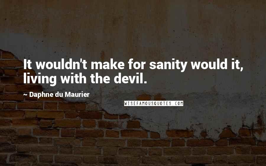 Daphne Du Maurier Quotes: It wouldn't make for sanity would it, living with the devil.