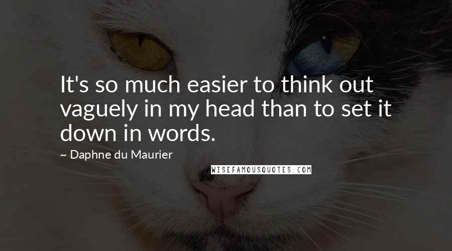 Daphne Du Maurier Quotes: It's so much easier to think out vaguely in my head than to set it down in words.