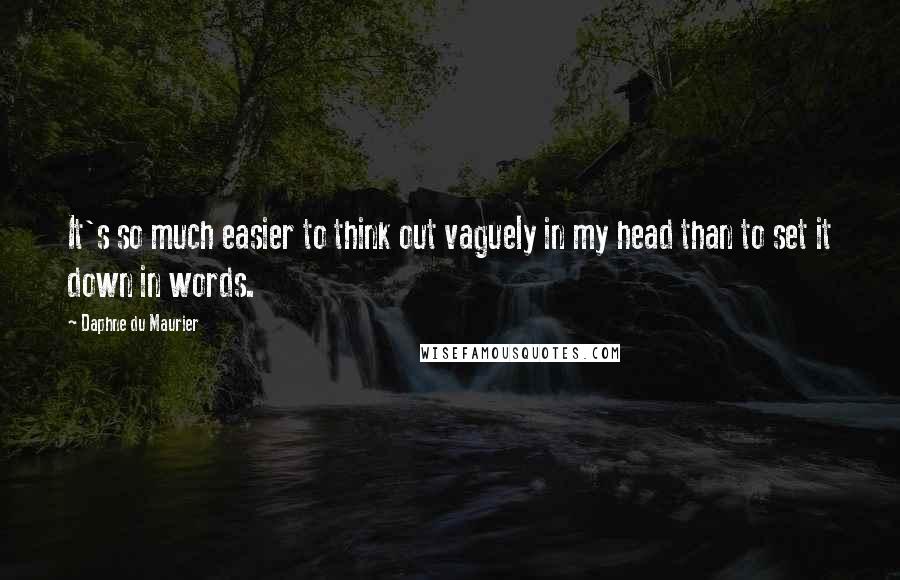Daphne Du Maurier Quotes: It's so much easier to think out vaguely in my head than to set it down in words.