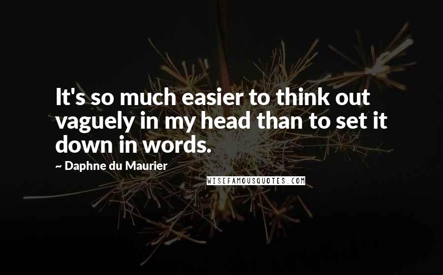 Daphne Du Maurier Quotes: It's so much easier to think out vaguely in my head than to set it down in words.