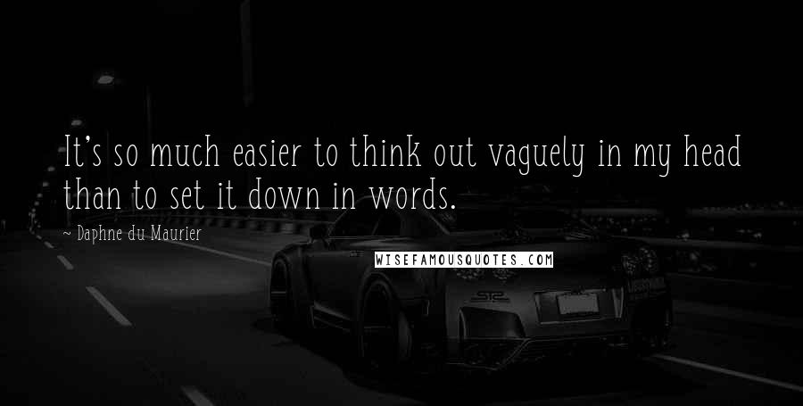 Daphne Du Maurier Quotes: It's so much easier to think out vaguely in my head than to set it down in words.