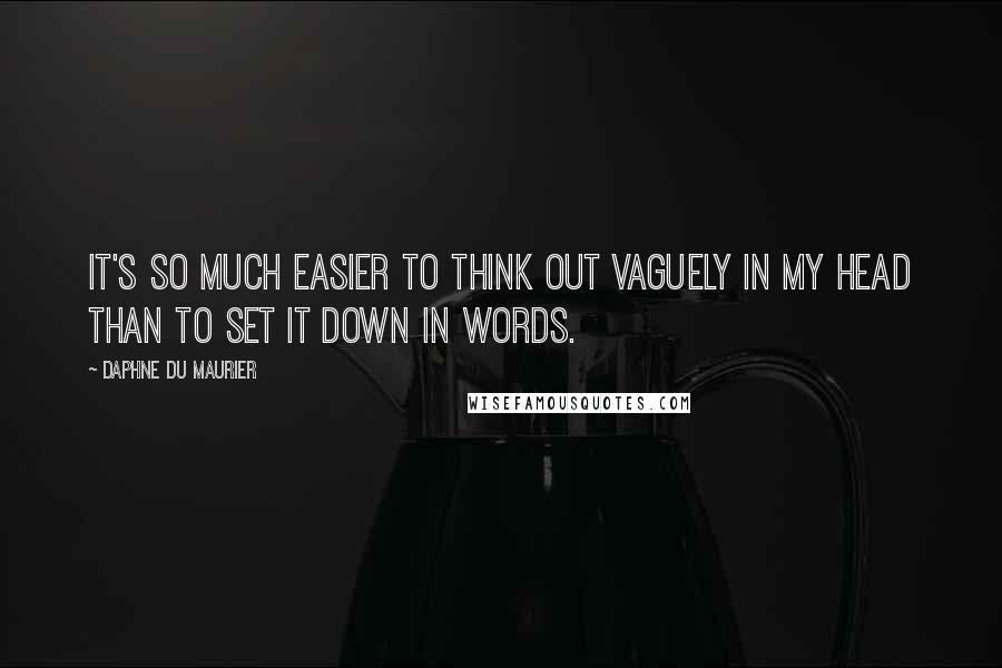 Daphne Du Maurier Quotes: It's so much easier to think out vaguely in my head than to set it down in words.