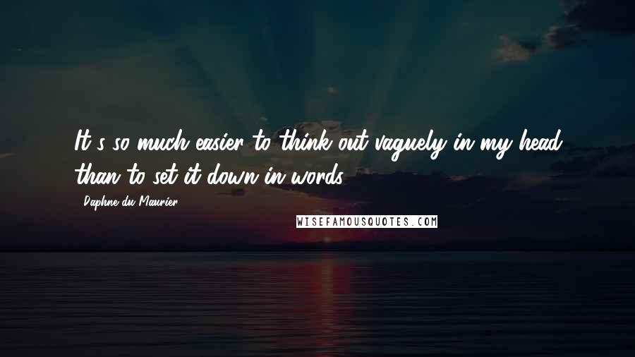 Daphne Du Maurier Quotes: It's so much easier to think out vaguely in my head than to set it down in words.
