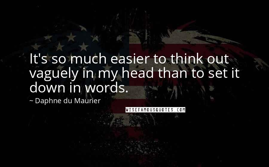 Daphne Du Maurier Quotes: It's so much easier to think out vaguely in my head than to set it down in words.