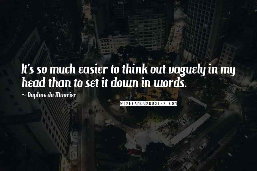 Daphne Du Maurier Quotes: It's so much easier to think out vaguely in my head than to set it down in words.