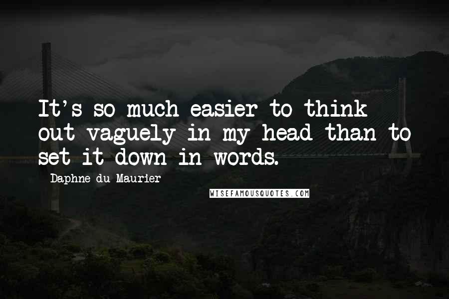 Daphne Du Maurier Quotes: It's so much easier to think out vaguely in my head than to set it down in words.