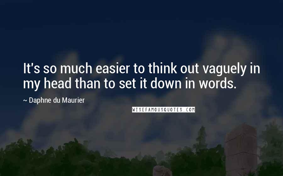 Daphne Du Maurier Quotes: It's so much easier to think out vaguely in my head than to set it down in words.