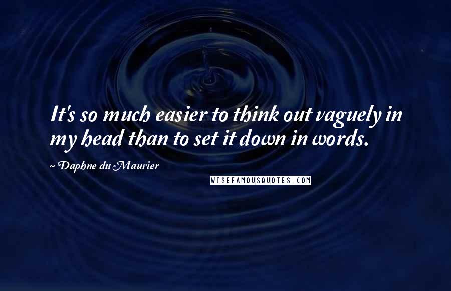 Daphne Du Maurier Quotes: It's so much easier to think out vaguely in my head than to set it down in words.